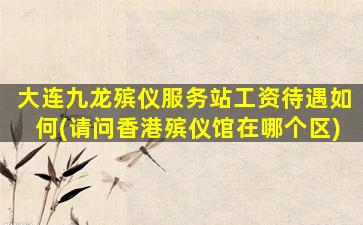大连九龙殡仪服务站工资待遇如何(请问香港殡仪馆在哪个区)
