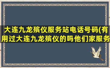 大连九龙殡仪服务站电话号码(有用过大连九龙殡仪的吗他们家服务一次多少钱比别的一条龙贵吗)