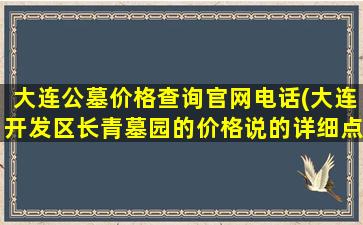 大连公墓价格查询官网电话(大连开发区长青墓园的价格说的详细点说的详细)