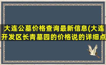 大连公墓价格查询最新信息(大连开发区长青墓园的价格说的详细点说的详细)