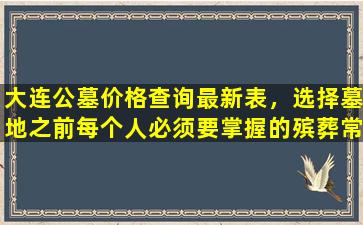 大连公墓价格查询最新表，选择墓地之前每个人必须要掌握的殡葬常识