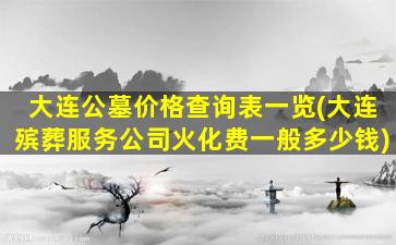大连公墓价格查询表一览(大连殡葬服务公司火化费一般多少钱)