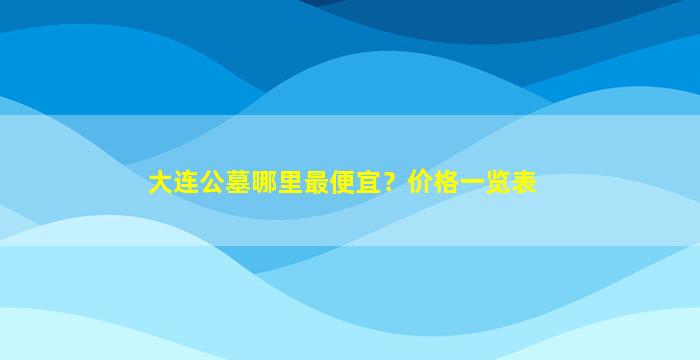 大连公墓哪里最便宜？价格一览表