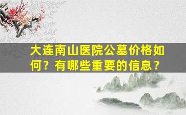 大连南山医院公墓价格如何？有哪些重要的信息？