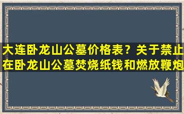 大连卧龙山公墓价格表？关于禁止在卧龙山公墓焚烧纸钱和燃放鞭炮的公告