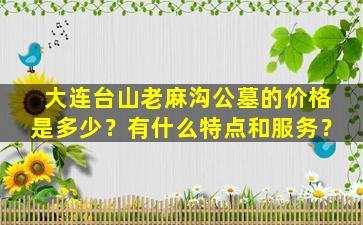 大连台山老麻沟公墓的价格是多少？有什么特点和服务？