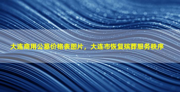 大连商用公墓价格表图片，大连市恢复殡葬服务秩序