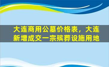 大连商用公墓价格表，大连新增成交一宗殡葬设施用地
