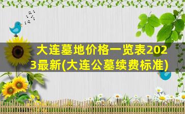 大连墓地价格一览表2023最新(大连公墓续费标准)