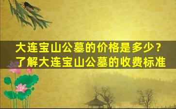 大连宝山公墓的价格是多少？了解大连宝山公墓的收费标准