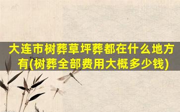 大连市树葬草坪葬都在什么地方有(树葬全部费用大概多少钱)
