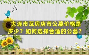 大连市瓦房店市公墓价格是多少？如何选择合适的公墓？