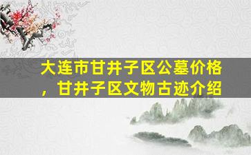 大连市甘井子区公墓价格，甘井子区文物古迹介绍