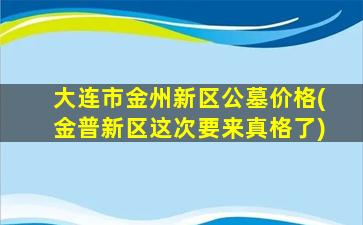大连市金州新区公墓价格(金普新区这次要来真格了)