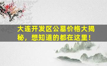 大连开发区公墓价格大揭秘，想知道的都在这里！