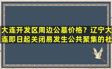 大连开发区周边公墓价格？辽宁大连即日起关闭易发生公共聚集的社区活动场所