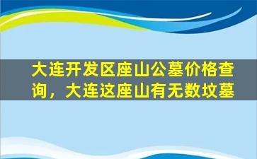 大连开发区座山公墓价格查询，大连这座山有无数坟墓