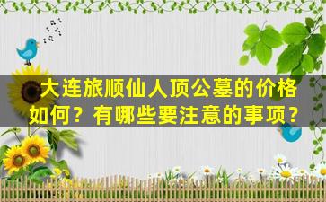 大连旅顺仙人顶公墓的价格如何？有哪些要注意的事项？