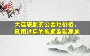 大连旅顺的公墓地价格，风雨过后的旅顺监狱墓地