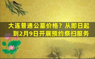 大连普通公墓价格？从即日起到2月9日开展预约祭扫服务
