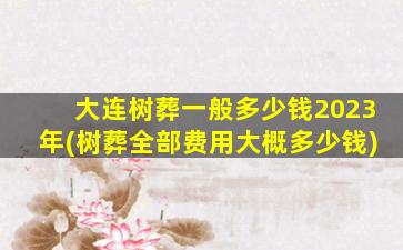 大连树葬一般多少钱2023年(树葬全部费用大概多少钱)