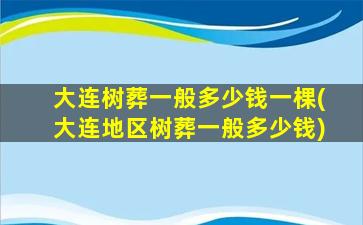 大连树葬一般多少钱一棵(大连地区树葬一般多少钱)