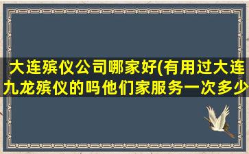 大连殡仪公司哪家好(有用过大连九龙殡仪的吗他们家服务一次多少钱比别的一条龙贵吗)