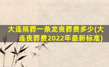 大连殡葬一条龙丧葬费多少(大连丧葬费2022年最新标准)