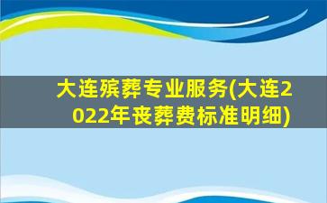 大连殡葬专业服务(大连2022年丧葬费标准明细)