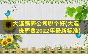 大连殡葬公司哪个好(大连丧葬费2022年最新标准)