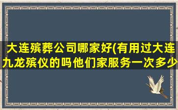 大连殡葬公司哪家好(有用过大连九龙殡仪的吗他们家服务一次多少钱比别的一条龙贵吗)
