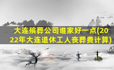 大连殡葬公司谁家好一点(2022年大连退休工人丧葬费计算)