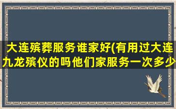 大连殡葬服务谁家好(有用过大连九龙殡仪的吗他们家服务一次多少钱比别的一条龙贵吗)