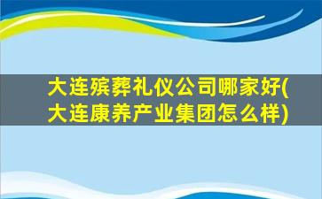 大连殡葬礼仪公司哪家好(大连康养产业集团怎么样)