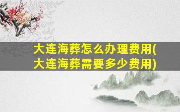 大连海葬怎么办理费用(大连海葬需要多少费用)