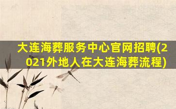 大连海葬服务中心官网招聘(2021外地人在大连海葬流程)