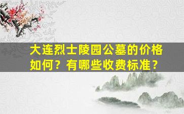 大连烈士陵园公墓的价格如何？有哪些收费标准？