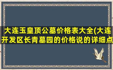 大连玉皇顶公墓价格表大全(大连开发区长青墓园的价格说的详细点说的详细)
