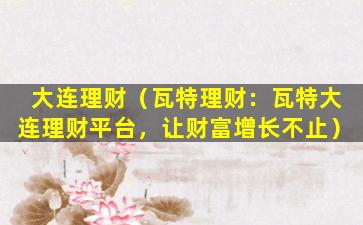 大连理财（瓦特理财：瓦特大连理财平台，让财富增长不止）