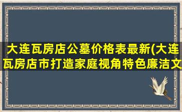 大连瓦房店公墓价格表最新(大连瓦房店市打造家庭视角特色廉洁文化教育基地)