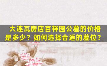 大连瓦房店百祥园公墓的价格是多少？如何选择合适的墓位？