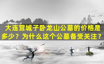 大连营城子卧龙山公墓的价格是多少？为什么这个公墓备受关注？