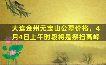 大连金州元宝山公墓价格，4月4日上午时段将是祭扫高峰