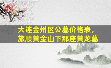 大连金州区公墓价格表，旅顺黄金山下那座黄龙墓