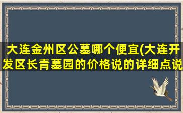 大连金州区公墓哪个便宜(大连开发区长青墓园的价格说的详细点说的详细)