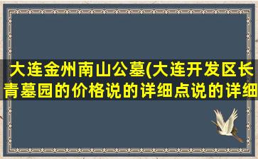 大连金州南山公墓(大连开发区长青墓园的价格说的详细点说的详细)