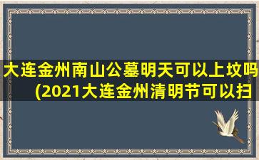 大连金州南山公墓明天可以上坟吗(2021大连金州清明节可以扫墓吗)