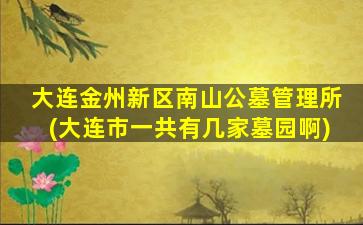 大连金州新区南山公墓管理所(大连市一共有几家墓园啊)