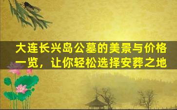 大连长兴岛公墓的美景与价格一览，让你轻松选择安葬之地