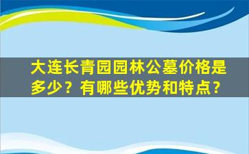 大连长青园园林公墓价格是多少？有哪些优势和特点？
